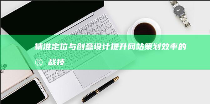 精准定位与创意设计：提升网站策划效率的实战技巧