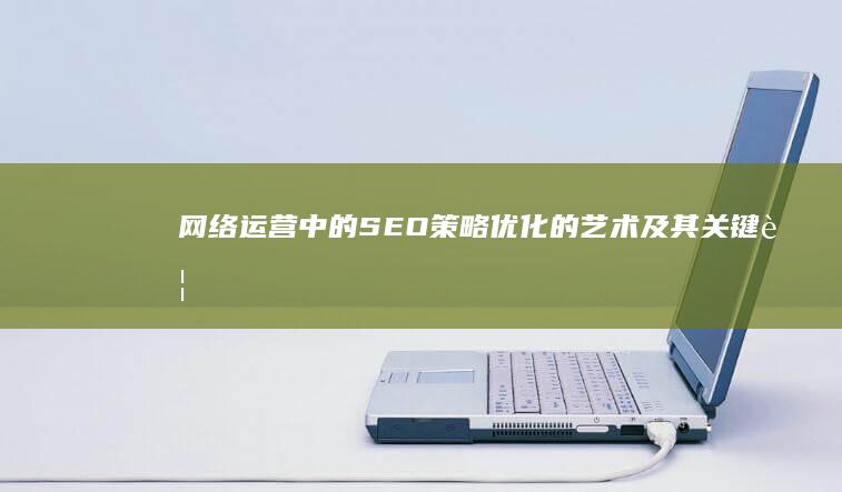 网络运营中的SEO策略：优化的艺术及其关键要素