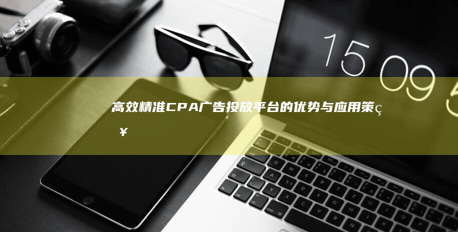 高效精准：CPA广告投放平台的优势与应用策略